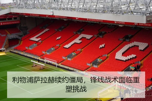 利物浦萨拉赫续约僵局，锋线战术面临重塑挑战