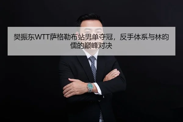 樊振东WTT萨格勒布站男单夺冠，反手体系与林昀儒的巅峰对决