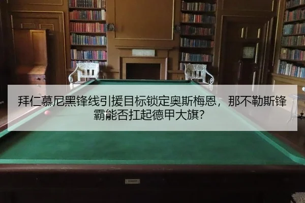 拜仁慕尼黑锋线引援目标锁定奥斯梅恩，那不勒斯锋霸能否扛起德甲大旗？