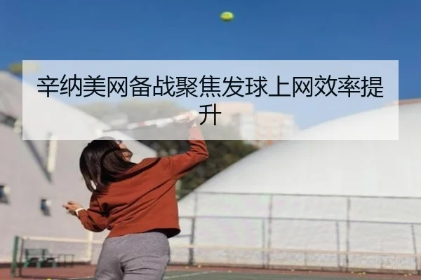 辛纳美网备战聚焦发球上网效率提升