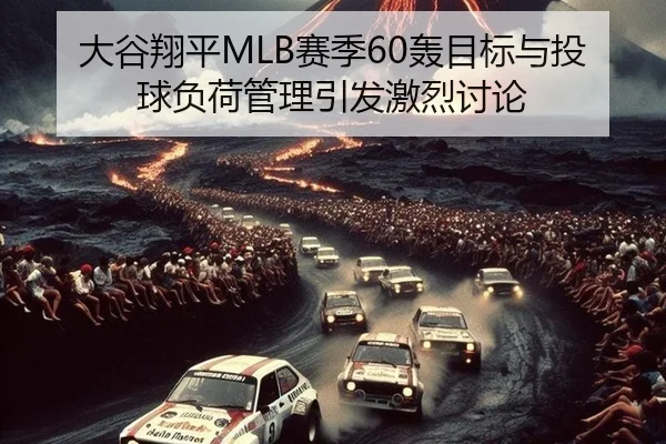 大谷翔平MLB赛季60轰目标与投球负荷管理引发激烈讨论
