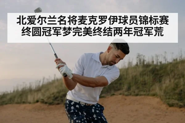 北爱尔兰名将麦克罗伊球员锦标赛终圆冠军梦完美终结两年冠军荒