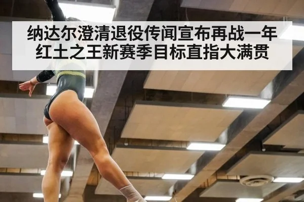 纳达尔澄清退役传闻宣布再战一年 红土之王新赛季目标直指大满贯