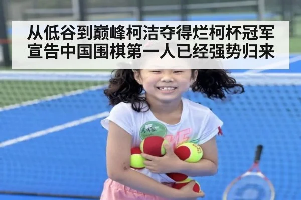 从低谷到巅峰柯洁夺得烂柯杯冠军宣告中国围棋第一人已经强势归来