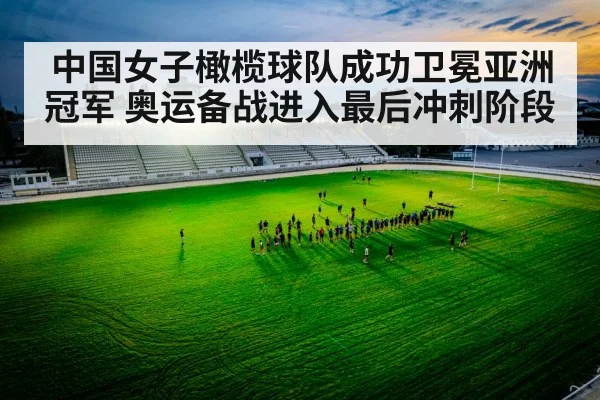 中国女子橄榄球队成功卫冕亚洲冠军 奥运备战进入最后冲刺阶段