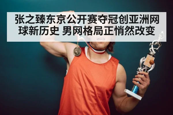 张之臻东京公开赛夺冠创亚洲网球新历史 男网格局正悄然改变