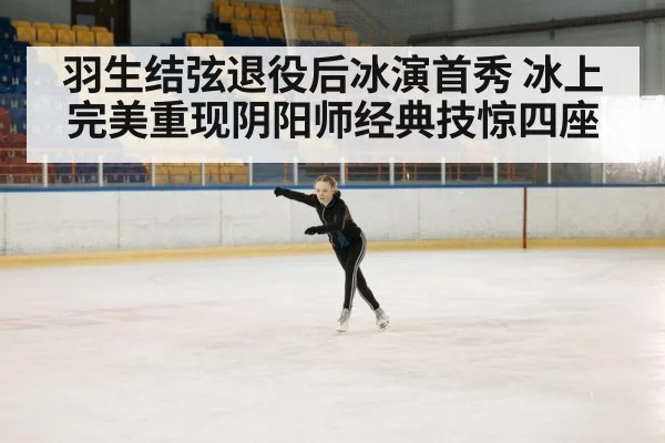 羽生结弦退役后冰演首秀 冰上完美重现阴阳师经典技惊四座
