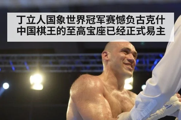 丁立人国象世界冠军赛憾负古克什 中国棋王的至高宝座已经正式易主