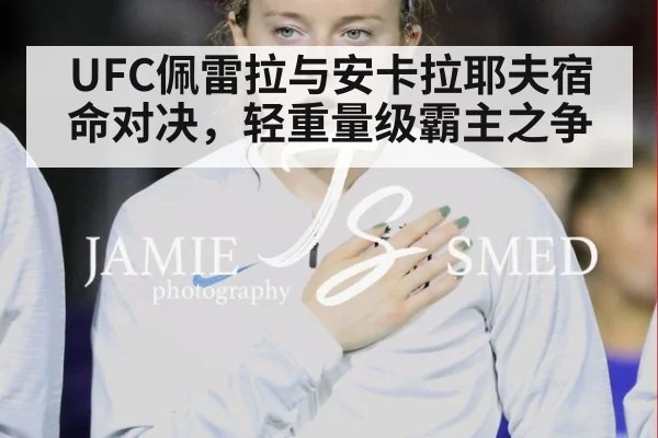 UFC佩雷拉与安卡拉耶夫宿命对决，轻重量级霸主之争