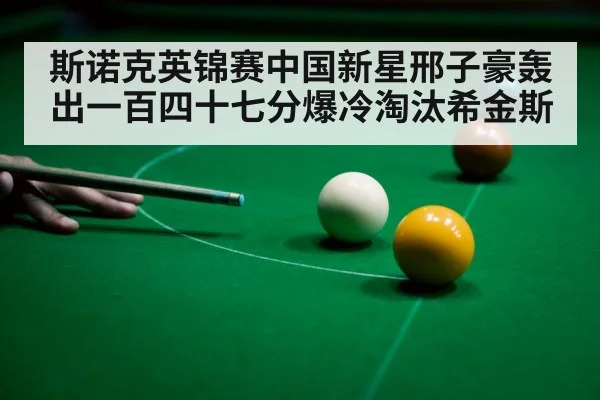 斯诺克英锦赛中国新星邢子豪轰出一百四十七分爆冷淘汰希金斯