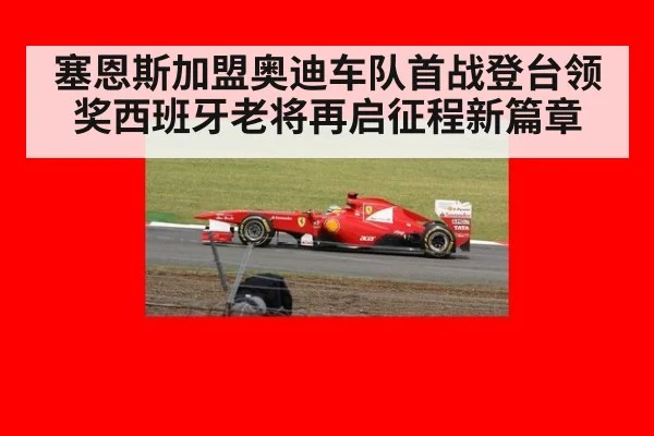 塞恩斯加盟奥迪车队首战登台领奖西班牙老将再启征程新篇章